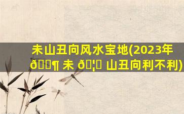 未山丑向风水宝地(2023年 🐶 未 🦋 山丑向利不利)
